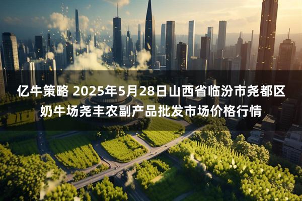 亿牛策略 2025年5月28日山西省临汾市尧都区奶牛场尧丰农副产品批发市场价格行情