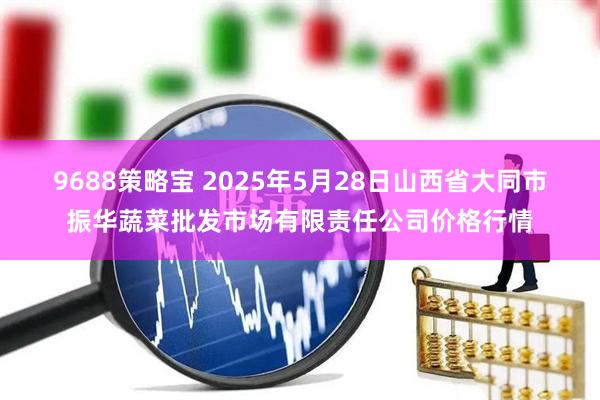 9688策略宝 2025年5月28日山西省大同市振华蔬菜批发市场有限责任公司价格行情