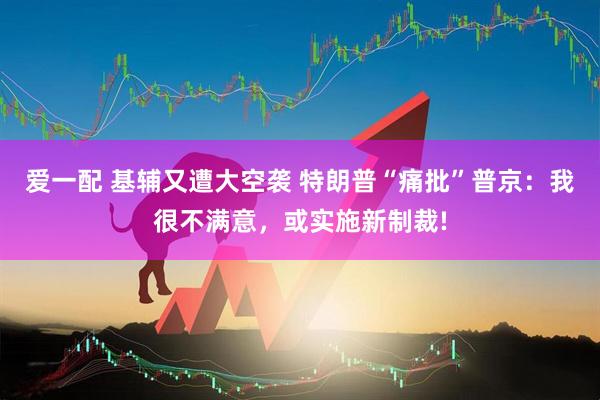 爱一配 基辅又遭大空袭 特朗普“痛批”普京：我很不满意，或实施新制裁!
