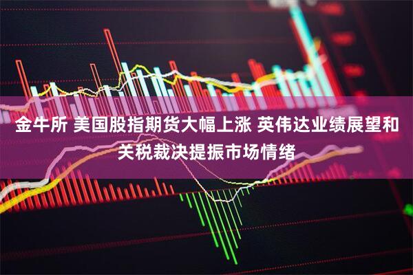 金牛所 美国股指期货大幅上涨 英伟达业绩展望和关税裁决提振市场情绪