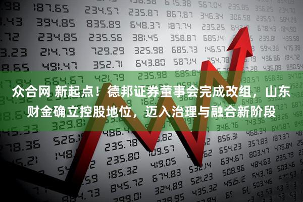 众合网 新起点！德邦证券董事会完成改组，山东财金确立控股地位，迈入治理与融合新阶段