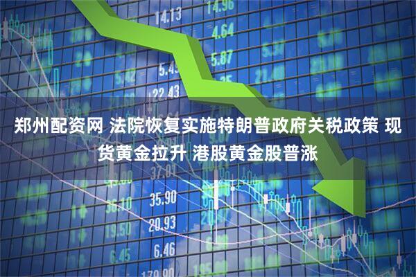 郑州配资网 法院恢复实施特朗普政府关税政策 现货黄金拉升 港股黄金股普涨