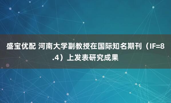 盛宝优配 河南大学副教授在国际知名期刊（IF=8.4）上发表研究成果