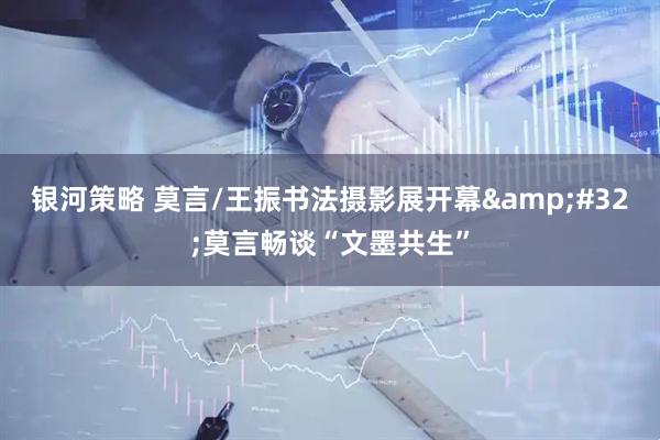 银河策略 莫言/王振书法摄影展开幕&#32;莫言畅谈“文墨共生”