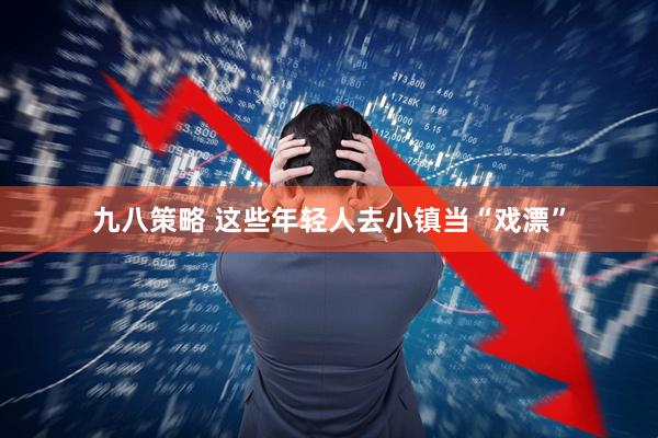 九八策略 这些年轻人去小镇当“戏漂”