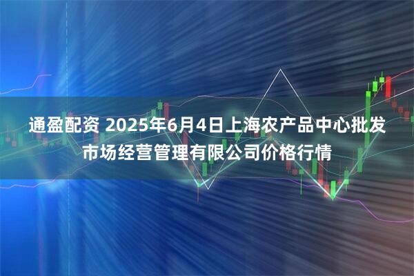 通盈配资 2025年6月4日上海农产品中心批发市场经营管理有限公司价格行情