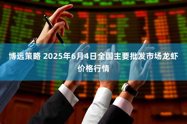 博远策略 2025年6月4日全国主要批发市场龙虾价格行情