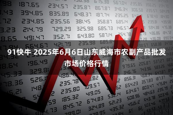 91快牛 2025年6月6日山东威海市农副产品批发市场价格行情
