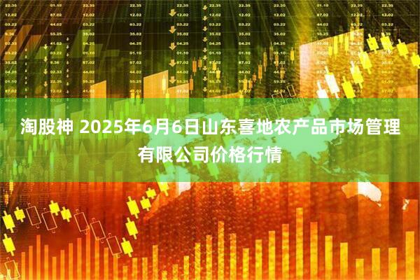 淘股神 2025年6月6日山东喜地农产品市场管理有限公司价格行情
