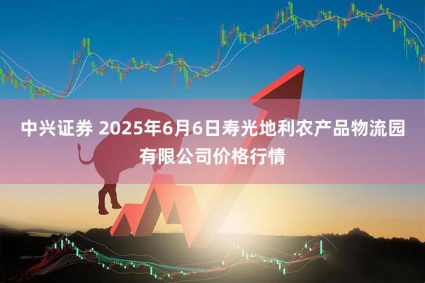 中兴证券 2025年6月6日寿光地利农产品物流园有限公司价格行情
