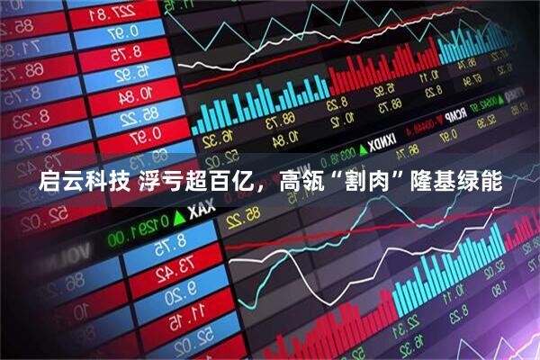启云科技 浮亏超百亿，高瓴“割肉”隆基绿能