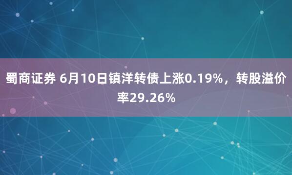 蜀商证券 6月10日镇洋转债上涨0.19%，转股溢价率29.26%