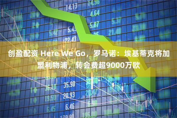 创盈配资 Here We Go，罗马诺：埃基蒂克将加盟利物浦，转会费超9000万欧