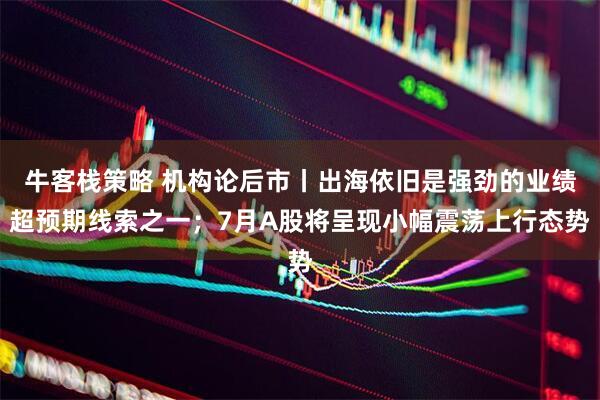 牛客栈策略 机构论后市丨出海依旧是强劲的业绩超预期线索之一；7月A股将呈现小幅震荡上行态势