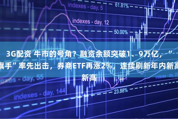 3G配资 牛市的号角？融资余额突破1．9万亿，“旗手”率先出击，券商ETF再涨2%，连续刷新年内新高