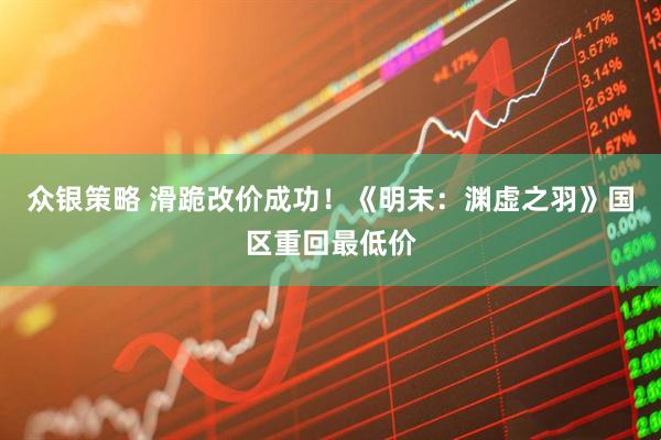 众银策略 滑跪改价成功！《明末：渊虚之羽》国区重回最低价
