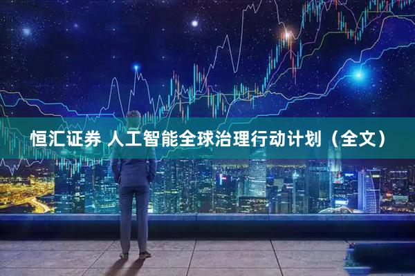 恒汇证券 人工智能全球治理行动计划（全文）