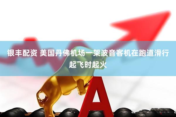 银丰配资 美国丹佛机场一架波音客机在跑道滑行起飞时起火