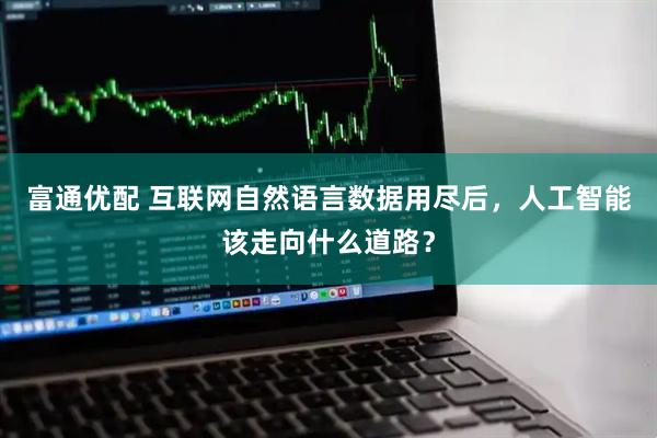 富通优配 互联网自然语言数据用尽后，人工智能该走向什么道路？