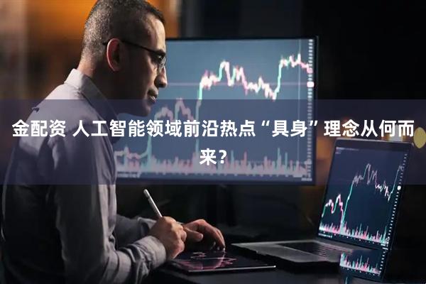 金配资 人工智能领域前沿热点“具身”理念从何而来？