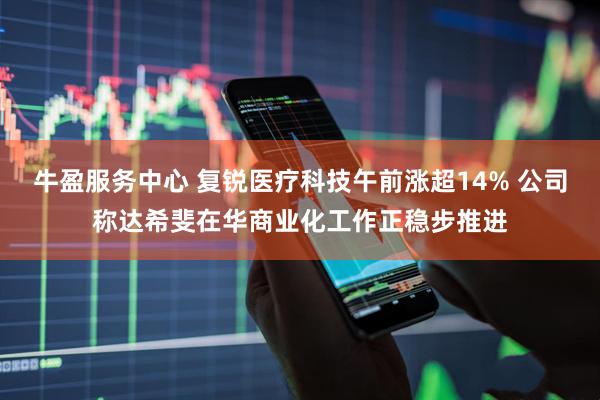 牛盈服务中心 复锐医疗科技午前涨超14% 公司称达希斐在华商业化工作正稳步推进