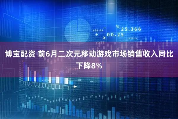 博宝配资 前6月二次元移动游戏市场销售收入同比下降8%