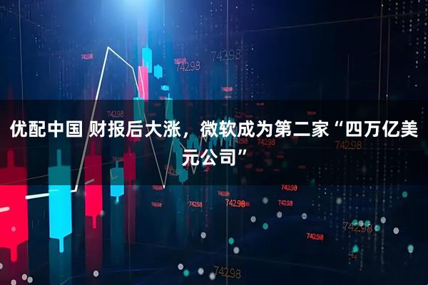 优配中国 财报后大涨，微软成为第二家“四万亿美元公司”