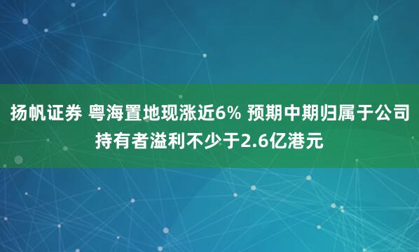 扬帆证券 粤海置地现涨近6% 预期中期归属于公司持有者溢利不少于2.6亿港元