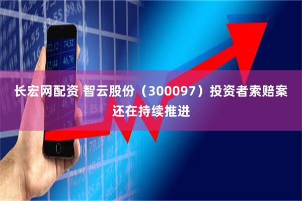 长宏网配资 智云股份（300097）投资者索赔案还在持续推进