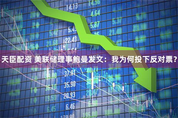 天臣配资 美联储理事鲍曼发文：我为何投下反对票？