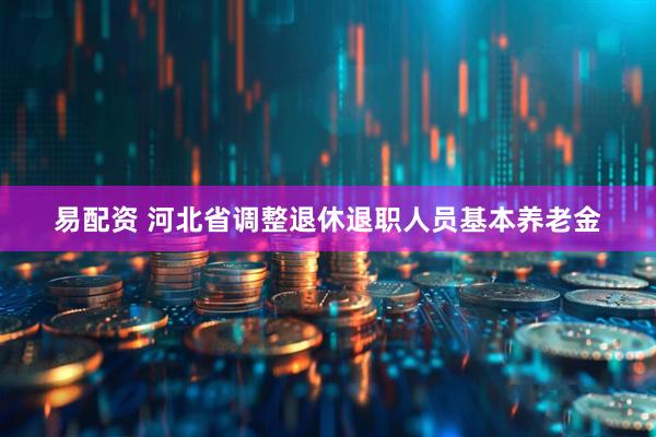 易配资 河北省调整退休退职人员基本养老金