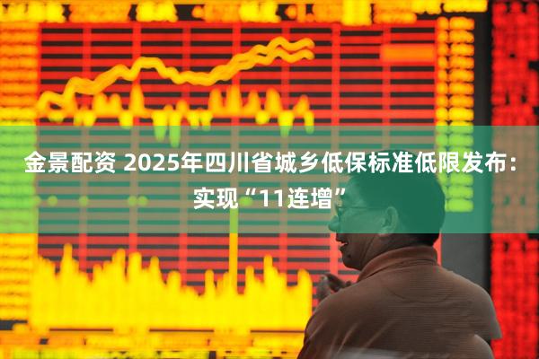 金景配资 2025年四川省城乡低保标准低限发布：实现“11连增”