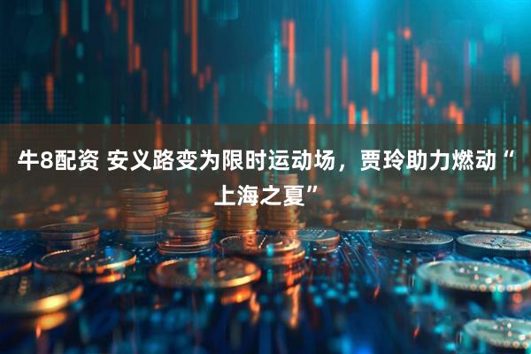 牛8配资 安义路变为限时运动场，贾玲助力燃动“上海之夏”