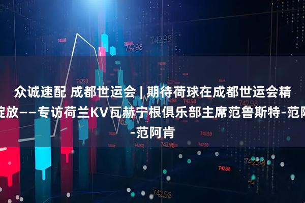 众诚速配 成都世运会 | 期待荷球在成都世运会精彩绽放——专访荷兰KV瓦赫宁根俱乐部主席范鲁斯特-范阿肯