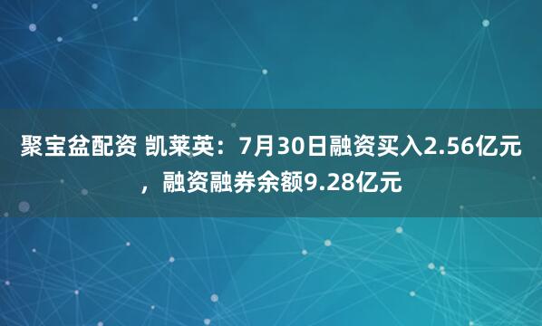 聚宝盆配资 凯莱英：7月30日融资买入2.56亿元，融资融券余额9.28亿元