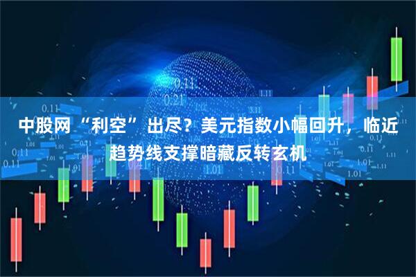 中股网 “利空” 出尽？美元指数小幅回升，临近趋势线支撑暗藏反转玄机