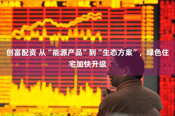 创富配资 从“能源产品”到“生态方案”，绿色住宅加快升级