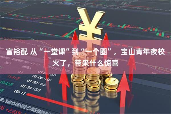 富裕配 从“一堂课”到“一个圈”，宝山青年夜校火了，带来什么惊喜