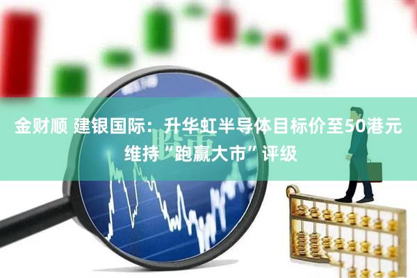 金财顺 建银国际：升华虹半导体目标价至50港元 维持“跑赢大市”评级