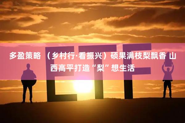多盈策略 （乡村行·看振兴）硕果满枝梨飘香 山西高平打造“梨”想生活