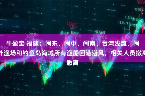 牛盈宝 福建：闽东、闽中、闽南、台湾浅滩、闽外渔场和钓鱼岛海域所有渔船回港避风，相关人员撤离