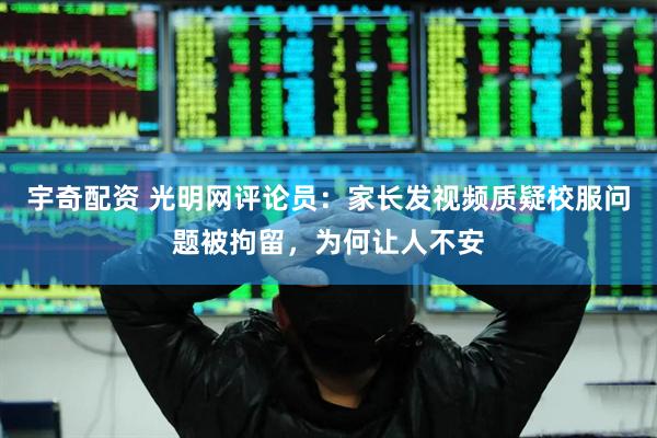 宇奇配资 光明网评论员：家长发视频质疑校服问题被拘留，为何让人不安