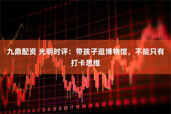 九鼎配资 光明时评：带孩子逛博物馆，不能只有打卡思维