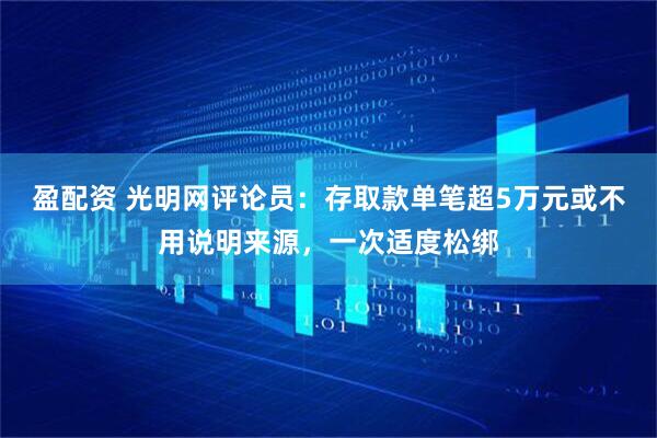 盈配资 光明网评论员：存取款单笔超5万元或不用说明来源，一次适度松绑