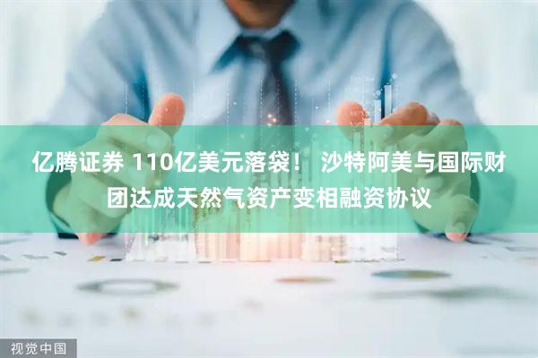 亿腾证券 110亿美元落袋！ 沙特阿美与国际财团达成天然气资产变相融资协议