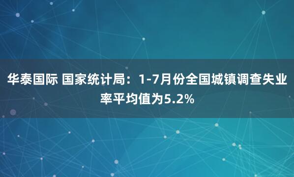 华泰国际 国家统计局：1-7月份全国城镇调查失业率平均值为5.2%