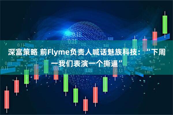 深富策略 前Flyme负责人喊话魅族科技：“下周一我们表演一个撕逼”