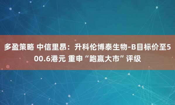 多盈策略 中信里昂：升科伦博泰生物-B目标价至500.6港元 重申“跑赢大市”评级