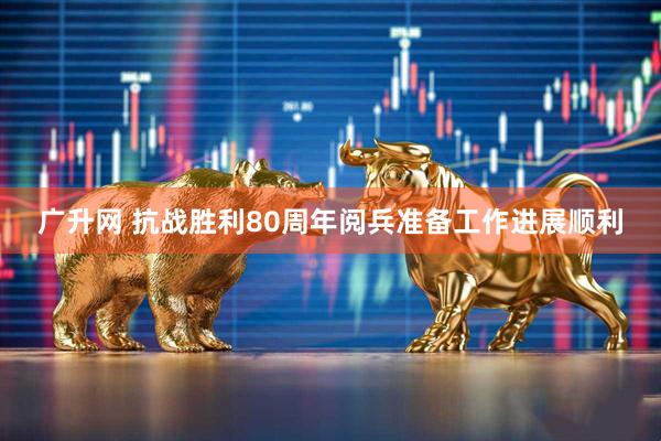 广升网 抗战胜利80周年阅兵准备工作进展顺利