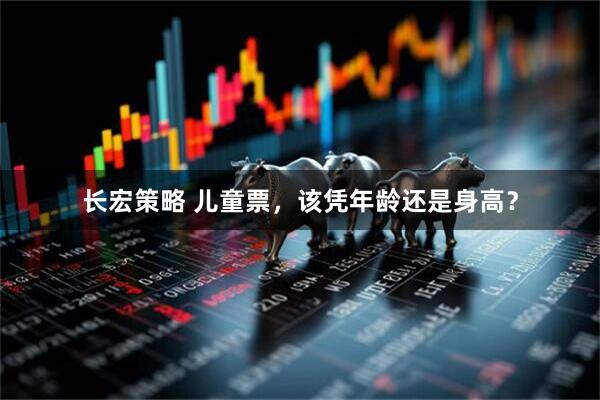 长宏策略 儿童票，该凭年龄还是身高？